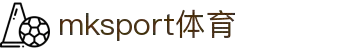 mk体育(mksport集团)股份公司